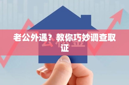 福清老公外遇？教你巧妙调查取证