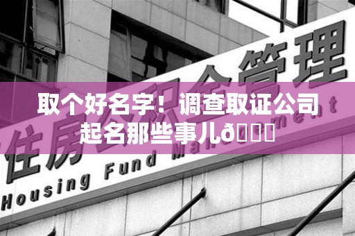 福清取个好名字！调查取证公司起名那些事儿😎