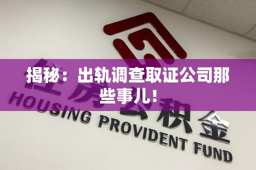 福清揭秘：出轨调查取证公司那些事儿！