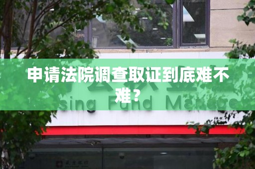 福清申请法院调查取证到底难不难？