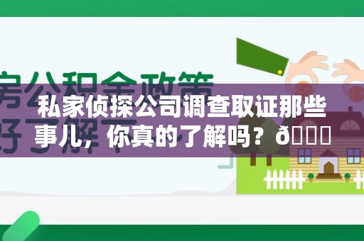 福清私家侦探公司调查取证那些事儿，你真的了解吗？😎
