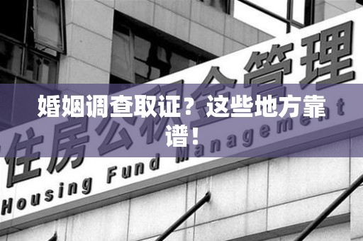 福清婚姻调查取证？这些地方靠谱！