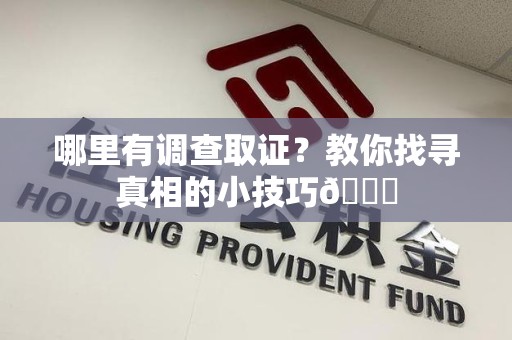 福清哪里有调查取证？教你找寻真相的小技巧😎
