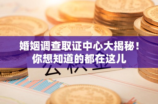 福清婚姻调查取证中心大揭秘！你想知道的都在这儿