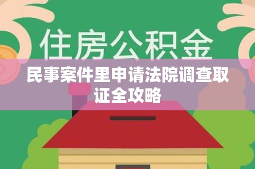 福清民事案件里申请法院调查取证全攻略