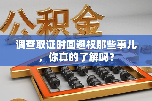 福清调查取证时回避权那些事儿，你真的了解吗？