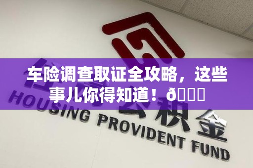 福清车险调查取证全攻略，这些事儿你得知道！😎