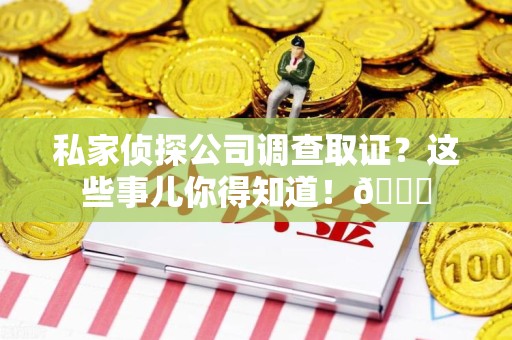 福清私家侦探公司调查取证？这些事儿你得知道！😎