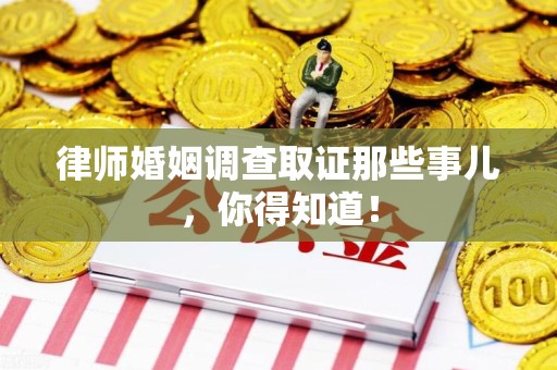 福清律师婚姻调查取证那些事儿，你得知道！