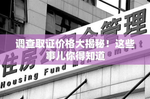 福清调查取证价格大揭秘！这些事儿你得知道