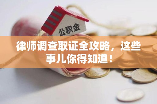 福清律师调查取证全攻略，这些事儿你得知道！
