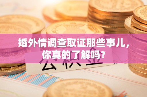 福清婚外情调查取证那些事儿，你真的了解吗？