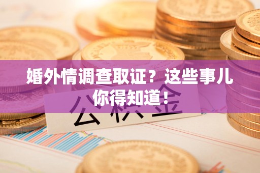 福清婚外情调查取证？这些事儿你得知道！