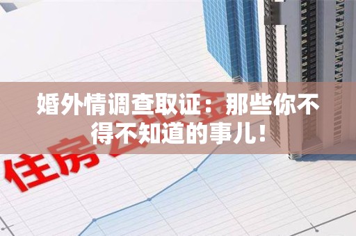 福清婚外情调查取证：那些你不得不知道的事儿！