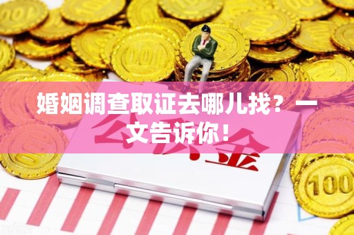 福清婚姻调查取证去哪儿找？一文告诉你！