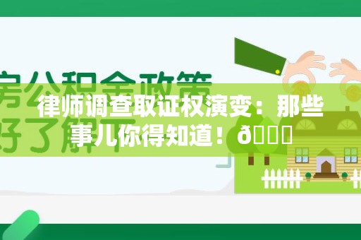 福清律师调查取证权演变：那些事儿你得知道！😎