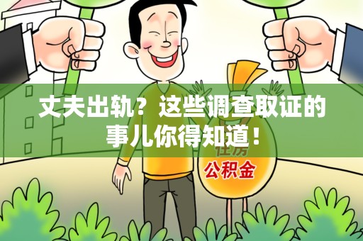福清丈夫出轨？这些调查取证的事儿你得知道！