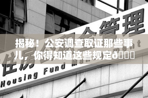 福清揭秘！公安调查取证那些事儿，你得知道这些规定😎