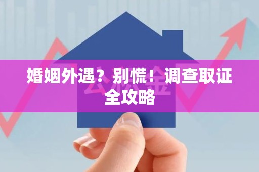 福清婚姻外遇？别慌！调查取证全攻略