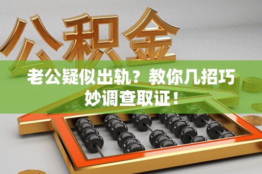 福清老公疑似出轨？教你几招巧妙调查取证！