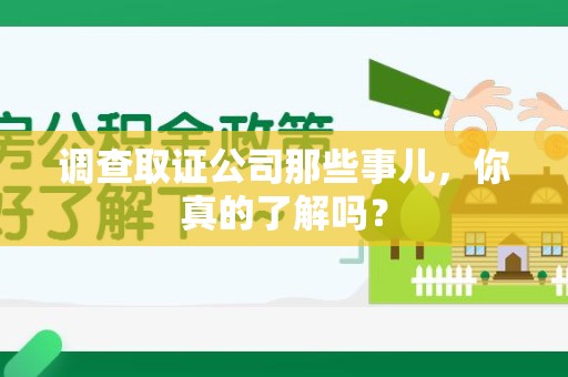 福清调查取证公司那些事儿，你真的了解吗？