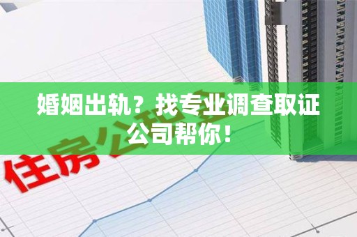 福清婚姻出轨？找专业调查取证公司帮你！