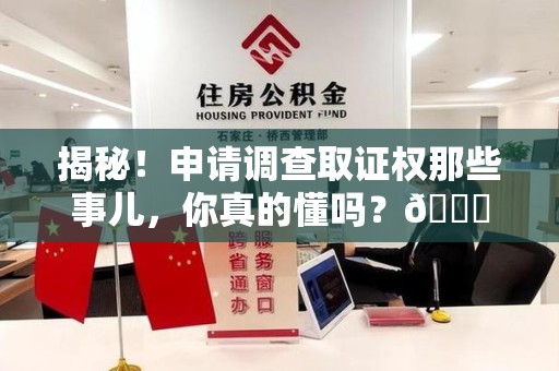 福清揭秘！申请调查取证权那些事儿，你真的懂吗？😎