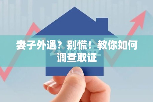 福清妻子外遇?别慌!教你如何调查取证 福清妻子外遇?别慌!教你如何调查取证