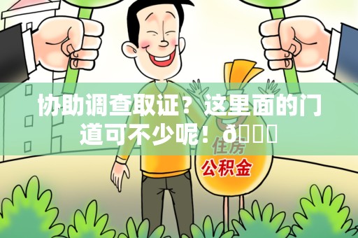 福清协助调查取证？这里面的门道可不少呢！😎