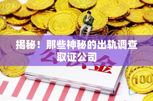 福清揭秘！那些神秘的出轨调查取证公司