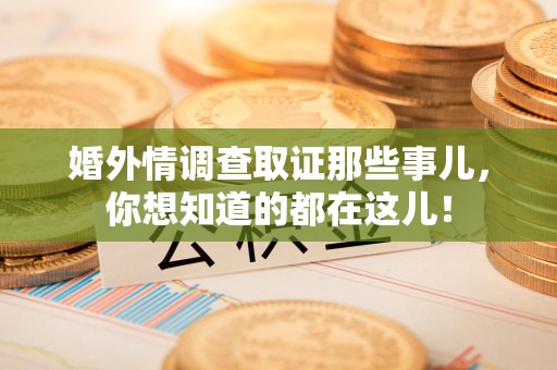 福清婚外情调查取证那些事儿，你想知道的都在这儿！