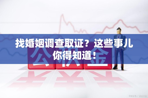 福清找婚姻调查取证？这些事儿你得知道！