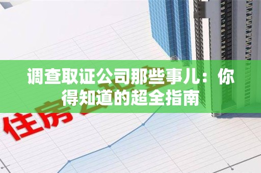 福清调查取证公司那些事儿：你得知道的超全指南