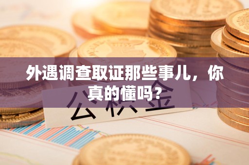 福清外遇调查取证那些事儿，你真的懂吗？