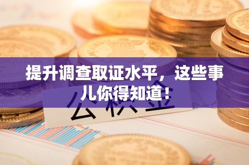 福清提升调查取证水平，这些事儿你得知道！