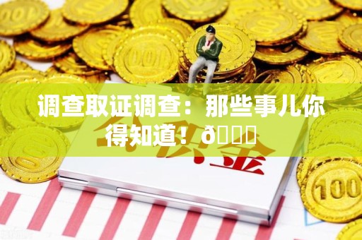 福清调查取证调查：那些事儿你得知道！😎