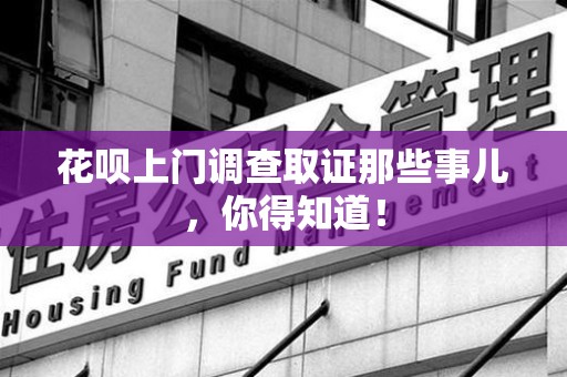 福清花呗上门调查取证那些事儿,你得知道! 福清花呗上门调查取证那些事儿,你得知道!