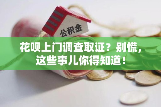 福清花呗上门调查取证？别慌，这些事儿你得知道！