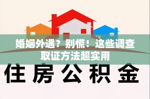 福清婚姻外遇？别慌！这些调查取证方法超实用