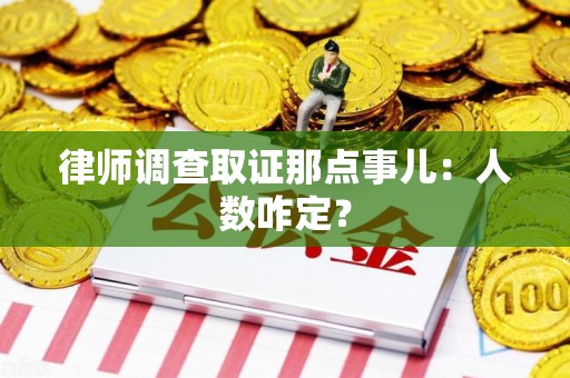 福清律师调查取证那点事儿：人数咋定？