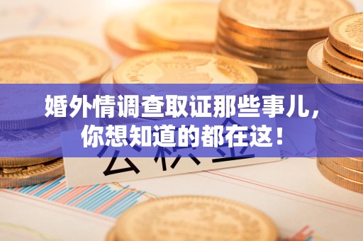 福清婚外情调查取证那些事儿，你想知道的都在这！