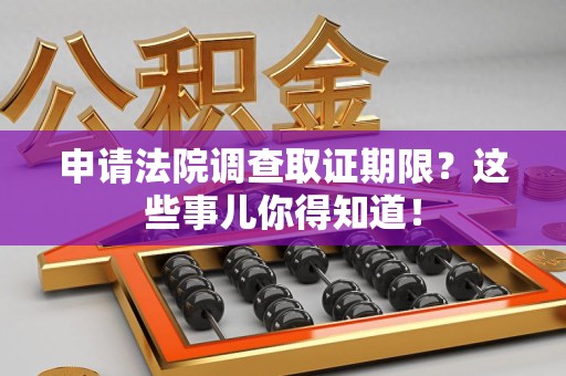 福清申请法院调查取证期限？这些事儿你得知道！