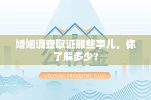 福清婚姻调查取证那些事儿，你了解多少？
