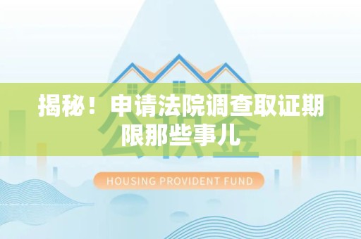 福清揭秘！申请法院调查取证期限那些事儿