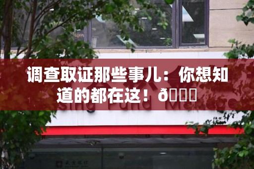 福清调查取证那些事儿：你想知道的都在这！😎