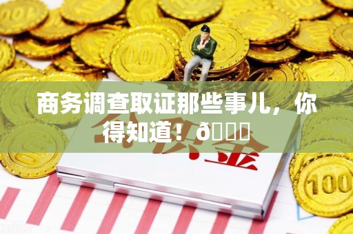 福清商务调查取证那些事儿，你得知道！😎