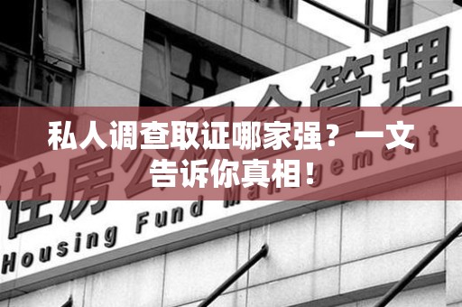 福清私人调查取证哪家强？一文告诉你真相！