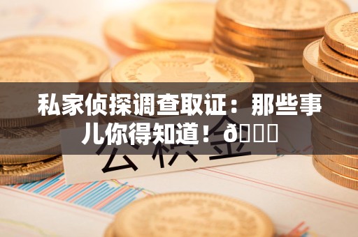 福清私家侦探调查取证：那些事儿你得知道！😎
