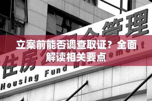 福清立案前能否调查取证？全面解读相关要点