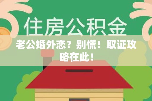 福清老公婚外恋？别慌！取证攻略在此！